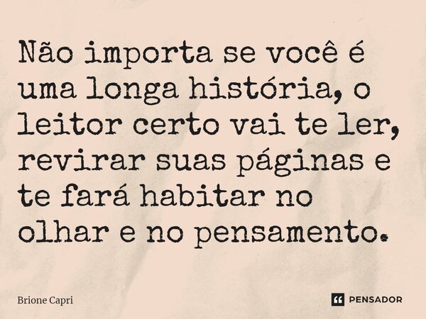 ⁠Não importa se você é uma longa história, o leitor certo vai te ler, revirar suas páginas e te fará habitar no olhar e no pensamento.... Frase de Brione Capri.