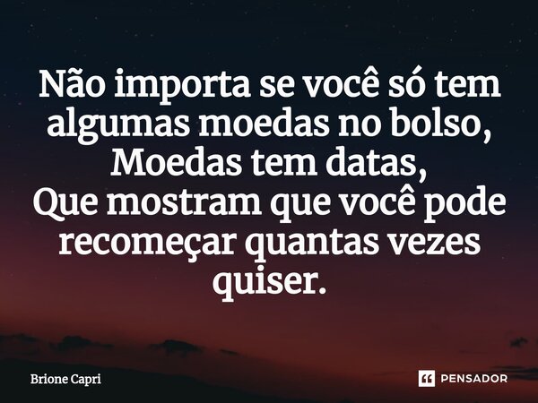 ⁠Não importa se você só tem algumas moedas no bolso, Moedas tem datas, Que mostram que você pode recomeçar quantas vezes quiser.... Frase de Brione Capri.