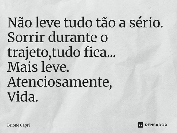 ⁠Não leve tudo tão a sério. Sorrir durante o trajeto,tudo fica... Mais leve. Atenciosamente, Vida.... Frase de Brione Capri.