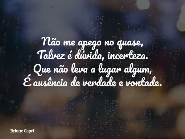 Não me apego no quase, Talvez é dúvida, incerteza. Que não leva a lugar algum, É ausência de verdade e vontade.... Frase de Brione Capri.