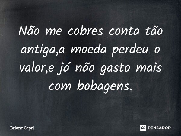 ⁠Não me cobres conta tão antiga,a moeda perdeu o valor,e já não gasto mais com bobagens.... Frase de Brione Capri.