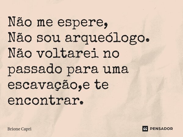 ⁠Não me espere, Não sou arqueólogo. Não voltarei no passado para uma escavação,e te encontrar.... Frase de Brione Capri.