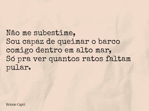 Não me subestime, Sou capaz de queimar o barco comigo dentro em alto mar, Só pra ver quantos ratos faltam pular.... Frase de Brione Capri.