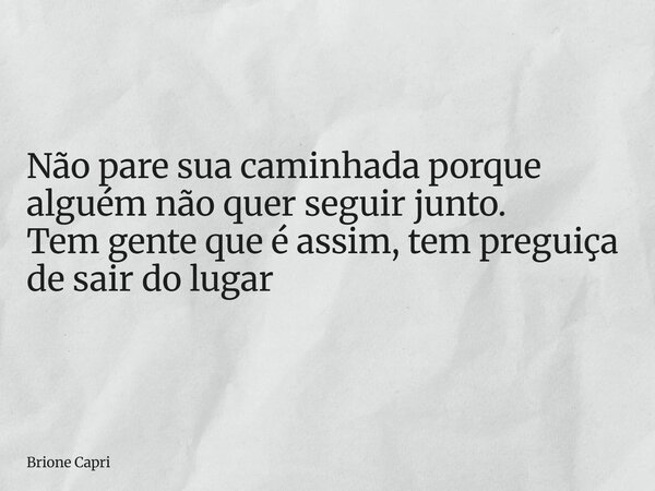 Não pare sua caminhada porque alguém não quer seguir junto. Tem gente que é assim, tem preguiça de sair do lugar... Frase de Brione Capri.