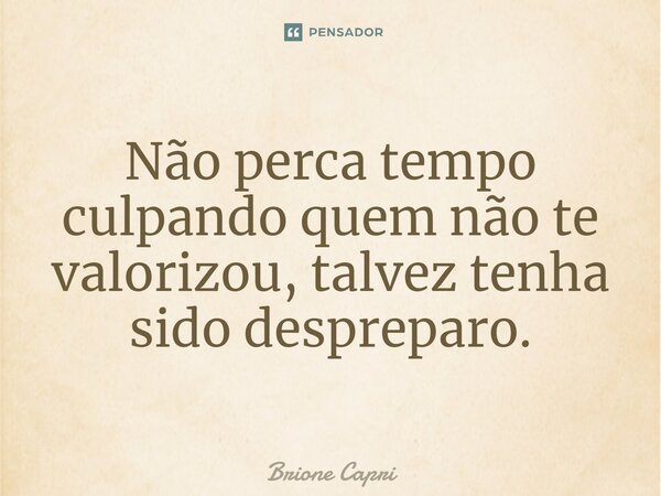 ⁠Não perca tempo culpando quem não te valorizou, talvez tenha sido despreparo.... Frase de Brione Capri.