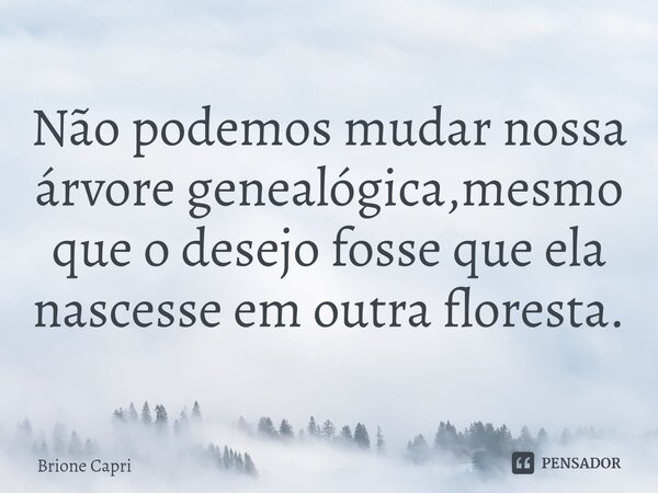 ⁠Não podemos mudar nossa árvore genealógica,mesmo que o desejo fosse que ela nascesse em outra floresta.... Frase de Brione Capri.