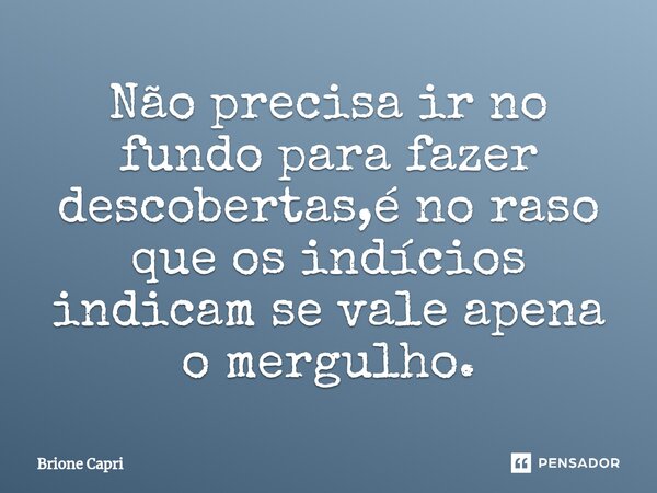 ⁠Não precisa ir no fundo para fazer descobertas,é no raso que os indícios indicam se vale apena o mergulho.... Frase de Brione Capri.