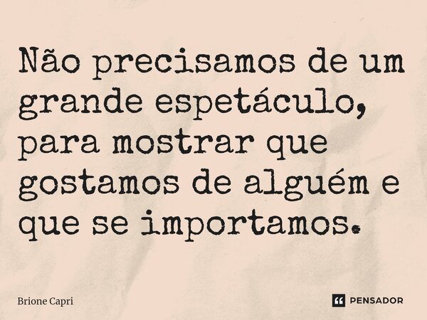 ⁠Não precisamos de um grande espetáculo, para mostrar que gostamos de alguém e que se importamos.... Frase de Brione Capri.
