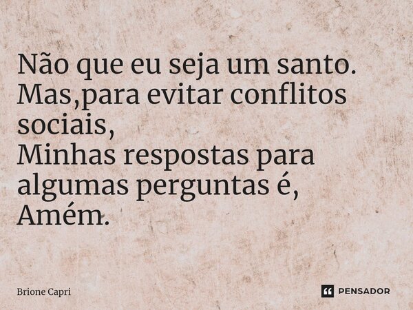 ⁠Não que eu seja um santo. Mas,para evitar conflitos sociais, Minhas respostas para algumas perguntas é, Amém.... Frase de Brione Capri.