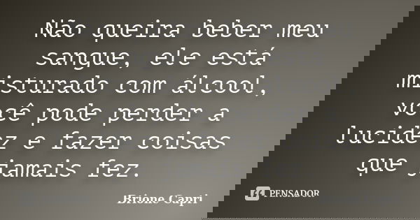 Não queira beber meu sangue, ele está misturado com álcool, você pode perder a lucidez e fazer coisas que jamais fez.... Frase de Brione Capri.