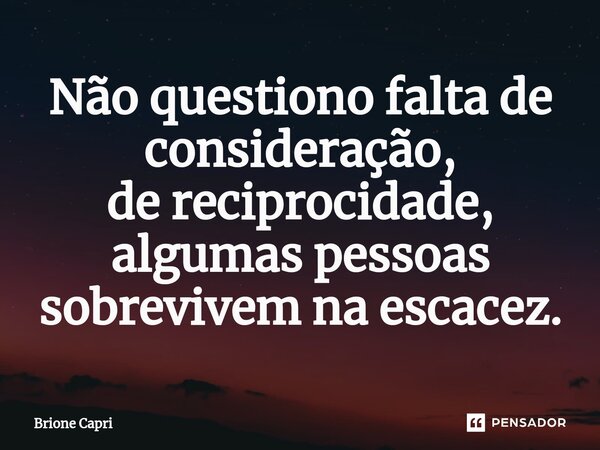 ⁠Não questiono falta de consideração, de reciprocidade, algumas pessoas sobrevivem na escacez.... Frase de Brione Capri.