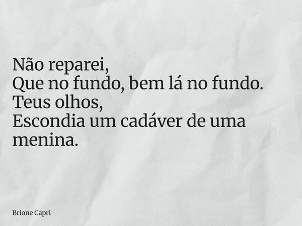 Não reparei, Que no fundo, bem lá no fundo. Teus olhos, Escondia um cadáver de uma menina.... Frase de Brione Capri.