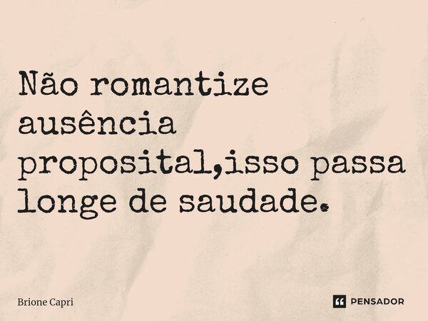 ⁠Não romantize ausência proposital,isso passa longe de saudade.... Frase de Brione Capri.