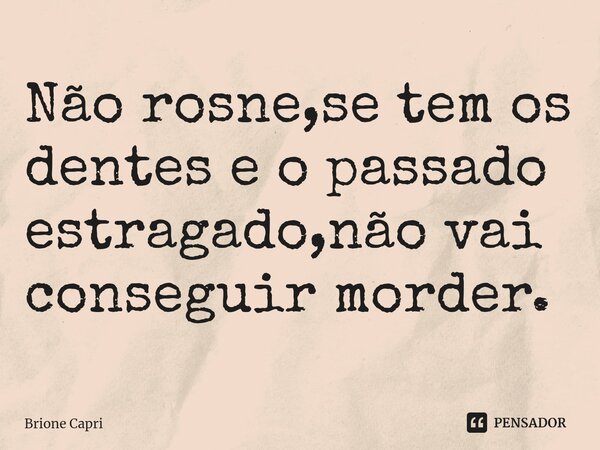 Não rosne,se tem os dentes e o passado estragado,não vai conseguir morder.... Frase de Brione Capri.