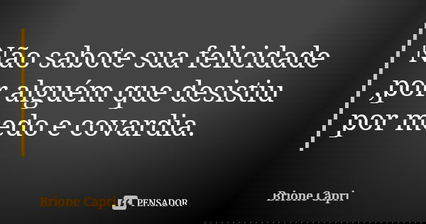 Não sabote sua felicidade ,por alguém que desistiu por medo e covardia.... Frase de Brione Capri.