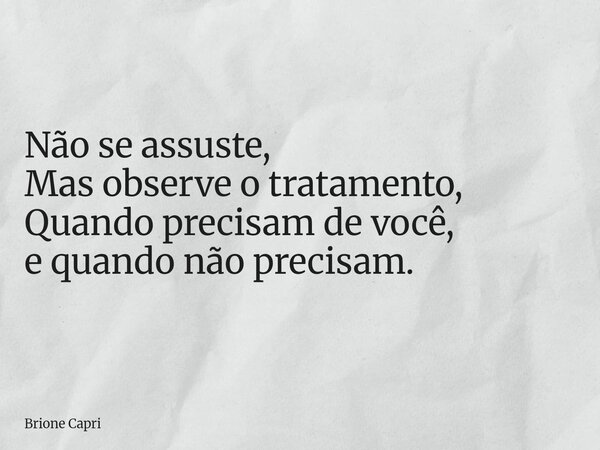 Não se assuste, Mas observe o tratamento, Quando precisam de você, e quando não precisam.... Frase de Brione Capri.