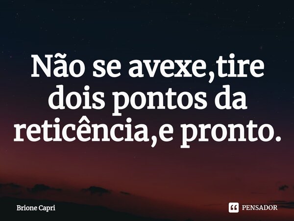 Não se avexe,tire dois pontos da reticência,e pronto.⁠... Frase de Brione Capri.