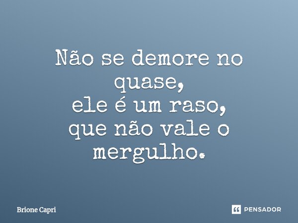 ⁠Não se demore no quase, ele é um raso, que não vale o mergulho.... Frase de Brione Capri.