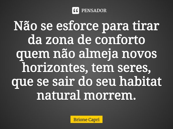 ⁠Não se esforce para tirar da zona de conforto quem não almeja novos horizontes, tem seres, que se sair do seu habitat natural morrem.... Frase de Brione Capri.