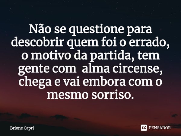 ⁠Não se questione para descobrir quem foi o errado, o motivo da partida, tem gente com alma circense, chega e vai embora com o mesmo sorriso.... Frase de Brione Capri.