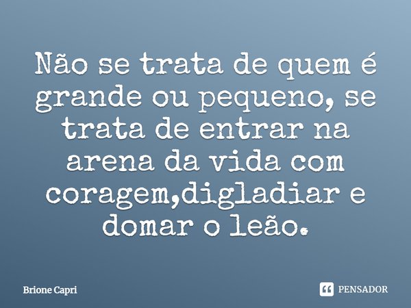 ⁠Não se trata de quem é grande ou pequeno, se trata de entrar na arena da vida com coragem,digladiar e domar o leão.... Frase de Brione Capri.