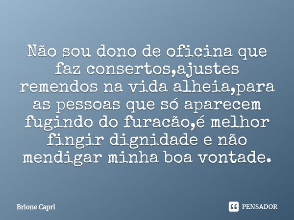 ⁠Não sou dono de oficina que faz consertos,ajustes remendos na vida alheia,para as pessoas que só aparecem fugindo do furacão,é melhor fingir dignidade e não me... Frase de Brione Capri.