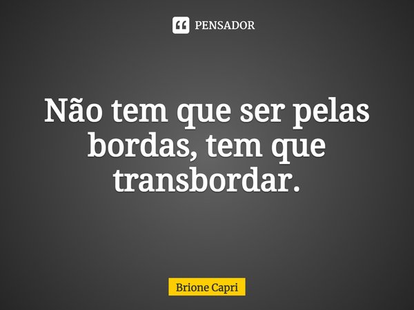 ⁠Não tem que ser pelas bordas, tem que transbordar.... Frase de Brione Capri.