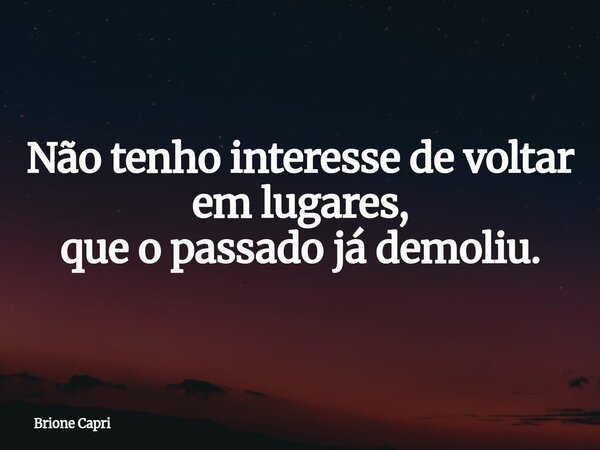 Não tenho interesse de voltar em lugares, que o passado já demoliu.... Frase de Brione Capri.