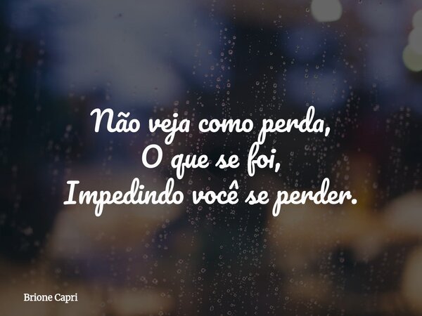 Não veja como perda, O que se foi, Impedindo você se perder.... Frase de Brione Capri.