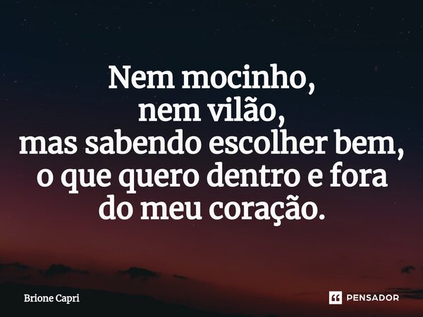 Nem mocinho, nem vilão, mas sabendo escolher bem, o que quero dentro e fora do meu coração.⁠... Frase de Brione Capri.
