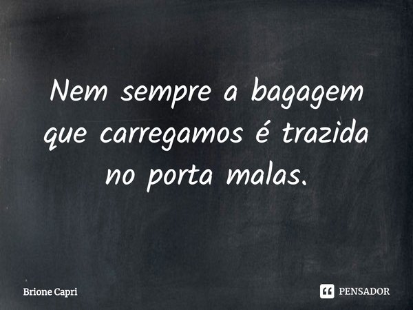 ⁠Nem sempre a bagagem que carregamos é trazida no porta malas.... Frase de Brione Capri.