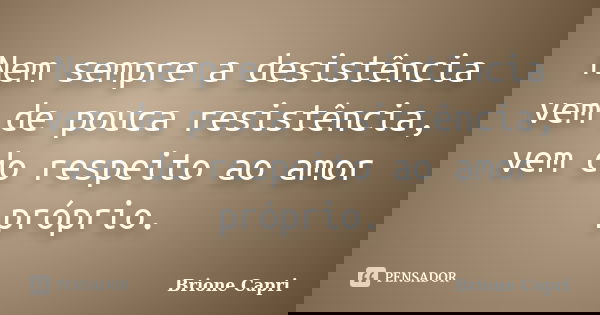 Nem sempre a desistência vem de pouca resistência, vem do respeito ao amor próprio.... Frase de Brione Capri.