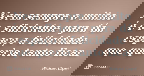 Nem sempre o muito é o suficiente para dá espaço a felicidade que queria tanto ficar... Frase de Brione Capri.