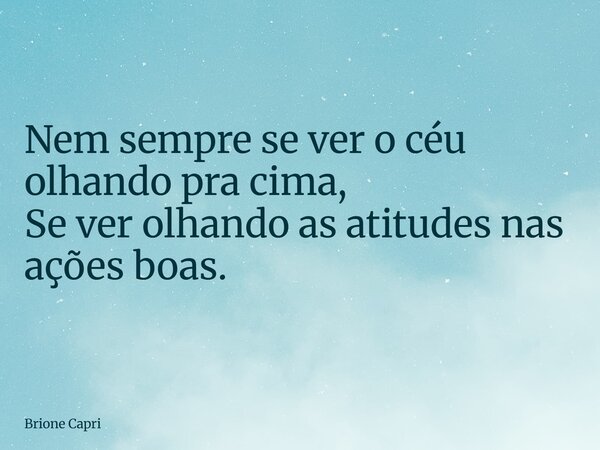Nem sempre se ver o céu olhando pra cima, Se ver olhando as atitudes nas ações boas.... Frase de Brione Capri.