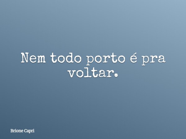 Nem todo porto é pra voltar.... Frase de Brione Capri.