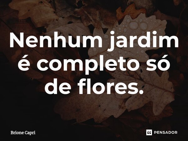 ⁠Nenhum jardim é completo só de flores.... Frase de Brione Capri.