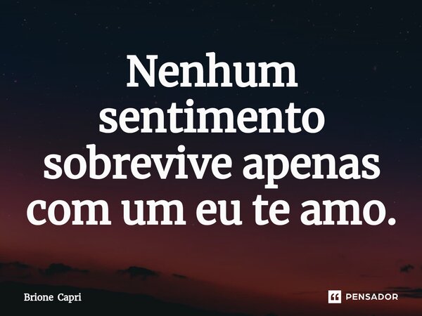 ⁠Nenhum sentimento sobrevive apenas com um eu te amo.... Frase de Brione Capri.