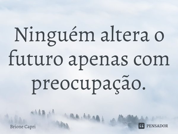 ⁠Ninguém altera o futuro apenas com preocupação.... Frase de Brione Capri.