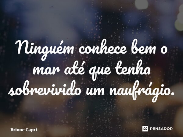⁠Ninguém conhece bem o mar até que tenha sobrevivido um naufrágio.... Frase de Brione Capri.