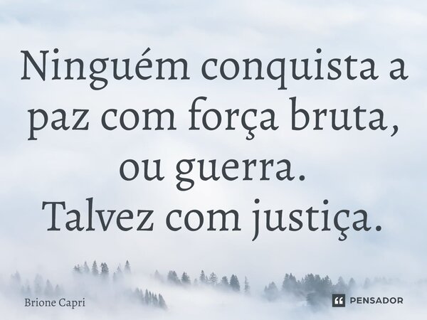 ⁠Ninguém conquista a paz com força bruta, ou guerra. Talvez com justiça.... Frase de Brione Capri.