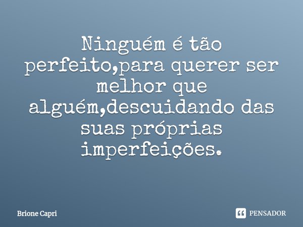 Ninguém é tão perfeito,para querer ser melhor que alguém,descuidando das suas próprias imperfeições. ⁠... Frase de Brione Capri.