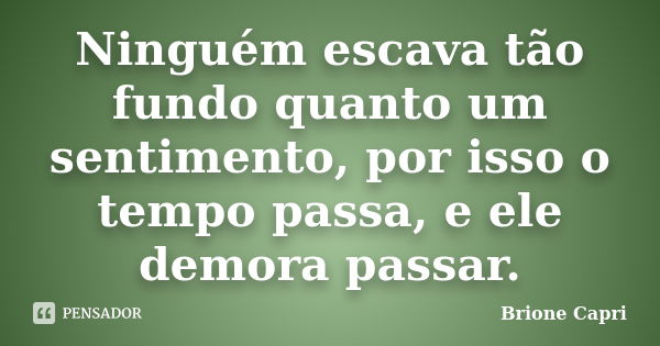 Ninguém escava tão fundo quanto um sentimento, por isso o tempo passa, e ele demora passar.... Frase de Brione Capri.