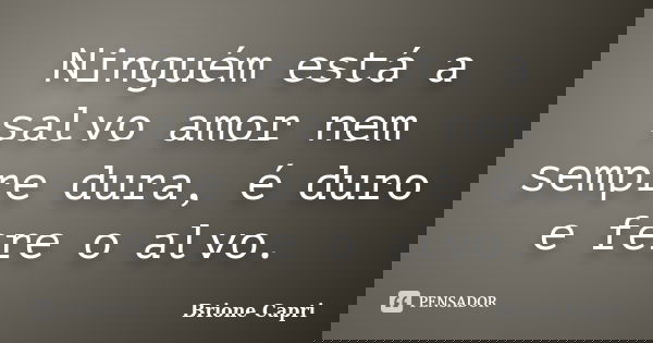 Ninguém está a salvo amor nem sempre dura, é duro e fere o alvo.... Frase de Brione Capri.