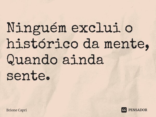 ⁠Ninguém exclui o histórico da mente, Quando ainda sente.... Frase de Brione Capri.