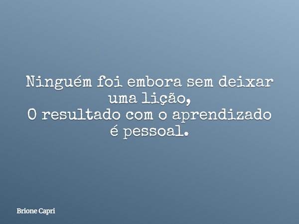 Ninguém foi embora sem deixar uma lição, O resultado com o aprendizado é pessoal.... Frase de Brione Capri.