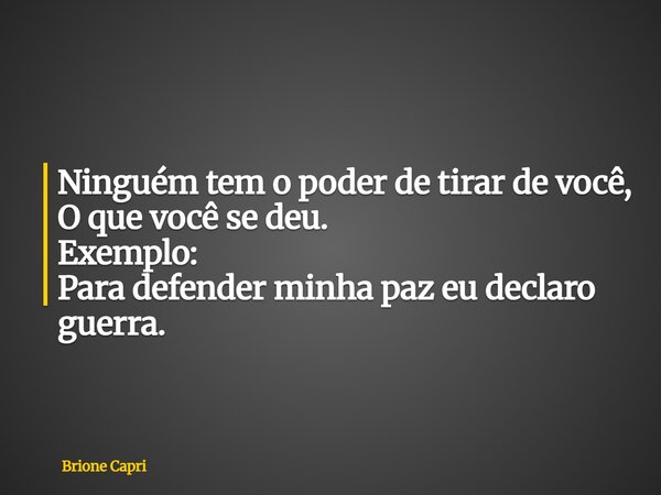 Ninguém tem o poder de tirar de você, O que você se deu. Exemplo: Para defender minha paz eu declaro guerra.... Frase de Brione Capri.