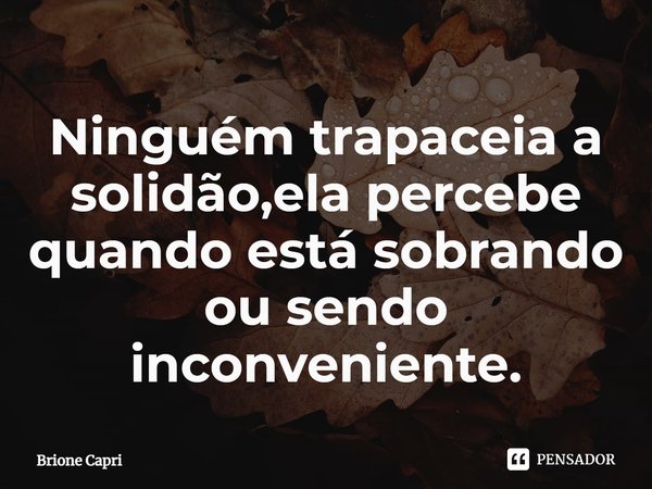 ⁠Ninguém trapaceia a solidão,ela percebe quando está sobrando ou sendo inconveniente.... Frase de Brione Capri.