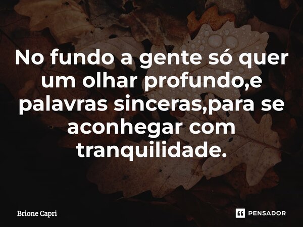 ⁠No fundo a gente só quer um olhar profundo,e palavras sinceras,para se aconhegar com tranquilidade.... Frase de Brione Capri.