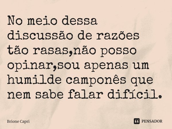 ⁠No meio dessa discussão de razões tão rasas,não posso opinar,sou apenas um humilde camponês que nem sabe falar difícil.... Frase de Brione Capri.