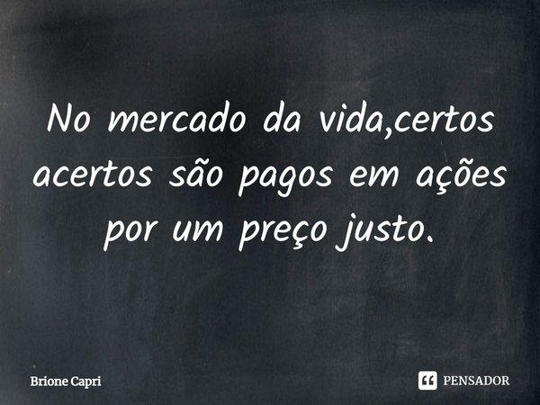 ⁠No mercado da vida,certos acertos são pagos em ações por um preço justo.... Frase de Brione Capri.